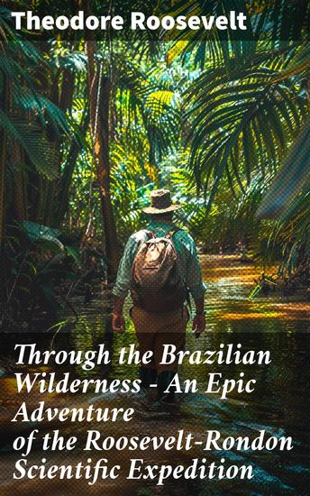 Through the Brazilian Wilderness - An Epic Adventure of the Roosevelt-Rondon Scientific Expedition - Traversing the Enigmatic Amazon Rainforest - cover