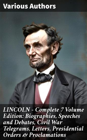LINCOLN – Complete 7 Volume Edition: Biographies Speeches and Debates Civil War Telegrams Letters Presidential Orders & Proclamations - Exploring Lincoln's Legacy and Leadership - cover