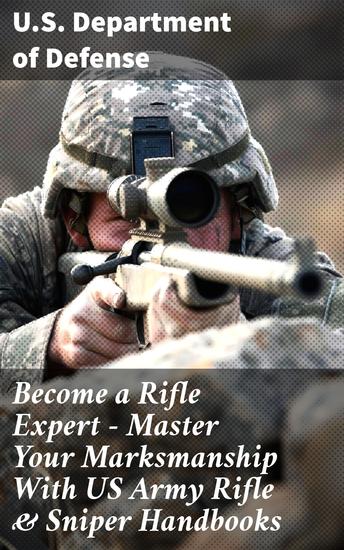 Become a Rifle Expert - Master Your Marksmanship With US Army Rifle & Sniper Handbooks - Mastering Marksmanship: Expert Tips from US Army Manuals - cover