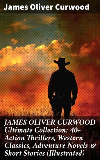 JAMES OLIVER CURWOOD Ultimate Collection: 40+ Action Thrillers Western Classics Adventure Novels & Short Stories (Illustrated) - Wilderness Adventures & Thrilling Tales of Courage - cover