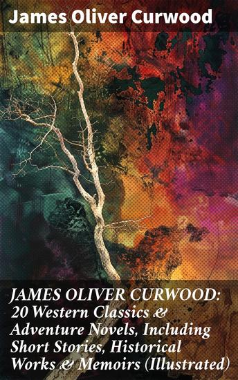 JAMES OLIVER CURWOOD: 20 Western Classics & Adventure Novels Including Short Stories Historical Works & Memoirs (Illustrated) - Tales of Survival and Justice in the Wild West - cover