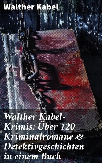Walther Kabel-Krimis: Über 120 Kriminalromane & Detektivgeschichten in einem Buch - Mysteriöse Verbrechen raffinierte Detektive und überraschende Wendungen - cover