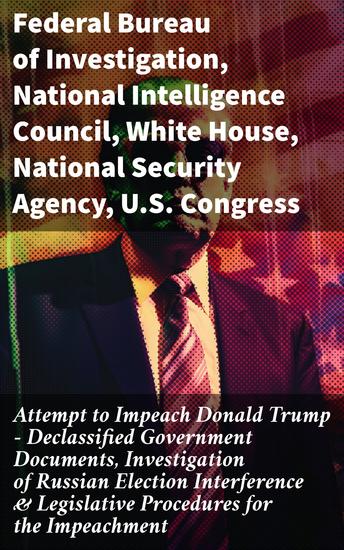 Attempt to Impeach Donald Trump - Declassified Government Documents Investigation of Russian Election Interference & Legislative Procedures for the Impeachment - cover