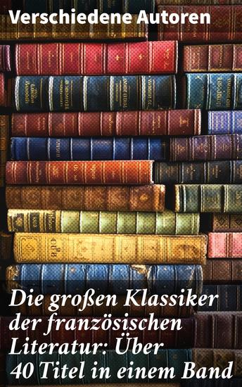 Die großen Klassiker der französischen Literatur: Über 40 Titel in einem Band - Eine literarische Reise durch Frankreichs Geschichte und Gedankenwelt - cover