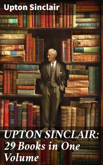 UPTON SINCLAIR: 29 Books in One Volume - The Greatest Novels Social Studies & Health Guides from the Renowned Author Journalist and Pulitzer Prize Winner - cover