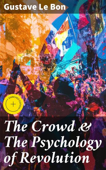 The Crowd & The Psychology of Revolution - Enriched edition Two Classics on Understanding the Mob Mentality and Its Motivations - cover