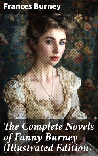 The Complete Novels of Fanny Burney (Illustrated Edition) - Victorian Classics Including Evelina Cecilia Camilla & The Wanderer With Author's Biography - cover