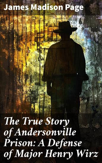 The True Story of Andersonville Prison: A Defense of Major Henry Wirz - Unveiling the Truth of Andersonville: A Soldier's Defense - cover