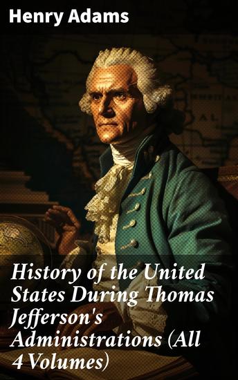History of the United States During Thomas Jefferson's Administrations (All 4 Volumes) - An Intriguing Analysis of Jefferson's Presidency - cover