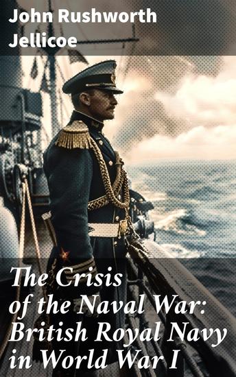 The Crisis of the Naval War: British Royal Navy in World War I - Navigating the Waves of War: British Navy's Crucial Role in WWI - cover