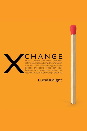 XChange - How to torch your work treadmill retire your boss dump the ingrates torment the passive-aggressives escape the toxic office get your fierce on and design the career that lets you live love and laugh after 40 - cover
