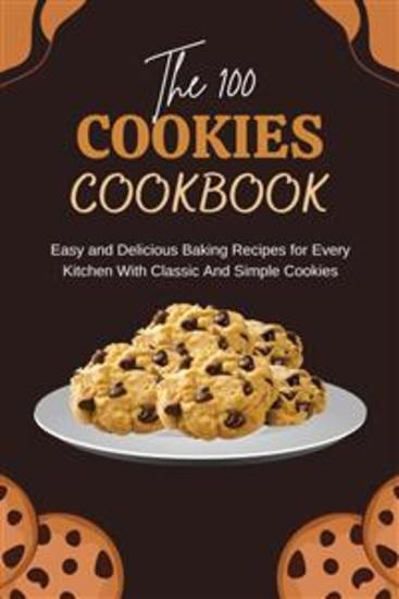 The 100 Cookies Cookbook: Easy and Delicious Baking Recipes for Every Kitchen With Classic And Simple Cookies - cover