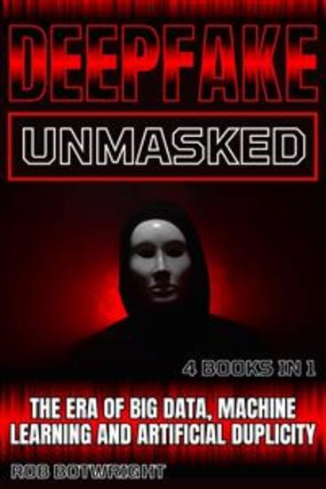 Deepfake Unmasked - The Era Of Big Data Machine Learning And Artificial Duplicity - cover