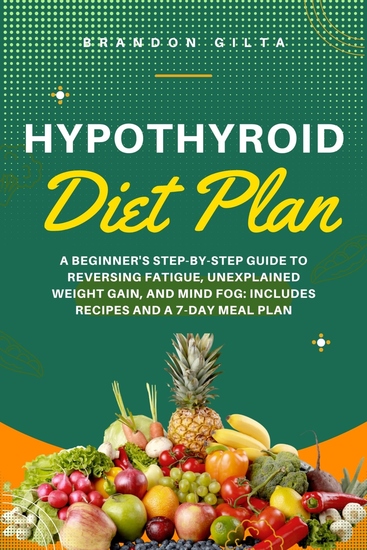Hypothyroid Diet Plan - A Beginner's Step-by-Step Guide to Reversing Fatigue Unexplained Weight Gain and Mind Fog: Includes Recipes and a 7-Day Meal Plan - cover