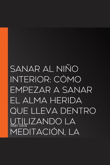 Sanar al niño interior: Cómo empezar a sanar el alma herida que lleva dentro utilizando la meditación la conciencia plena la escritura de un diario y mucho más - cover