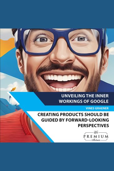 Unveiling the Inner Workings of Google - Creating products should be guided by forward-looking perspectives - cover