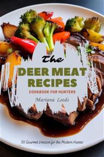 The Deer Meat Recipes Cookbook For Hunters: 30 Gourmet Venison for the Modern Hunter - cover