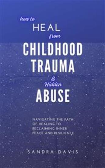 How to Heal from Childhood Trauma and Hidden Abuse - Navigating the Path of Healing to Reclaiming Inner Peace and Resilience - cover