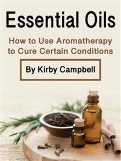 Essential Oils - How to Use Aromatherapy to Cure Certain Conditions - cover