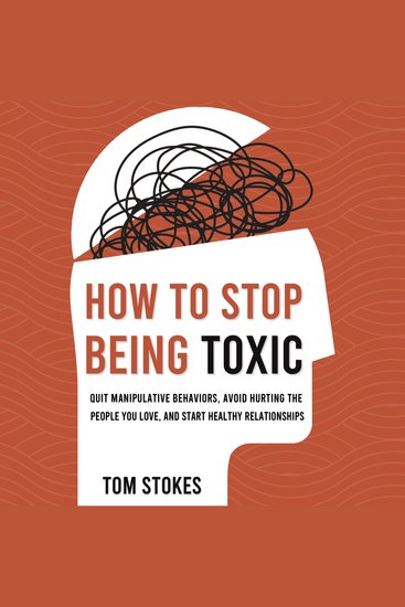 How to Stop Being Toxic - Quit Manipulative Behaviors Avoid Hurting the People You Love and Start Healthy Relationships - cover