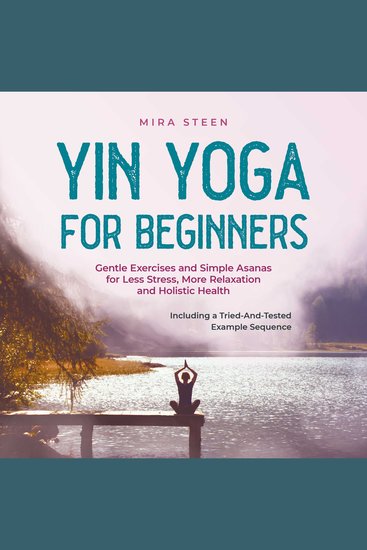 Yin Yoga for Beginners Gentle Exercises and Simple Asanas for Less Stress More Relaxation and Holistic Health - Including a Tried-And-Tested Example Sequence - cover