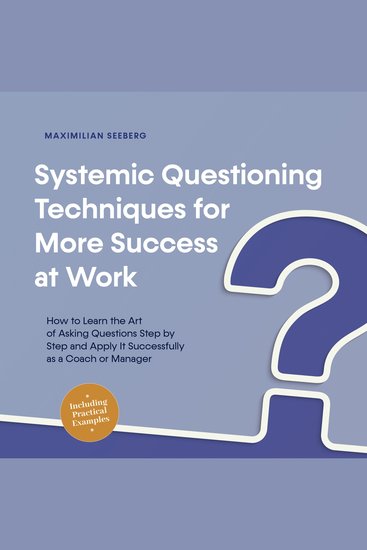 Systemic Questioning Techniques for More Success at Work How to Learn the Art of Asking Questions Step by Step and Apply It Successfully as a Coach or Manager - Including Practical Examples - cover