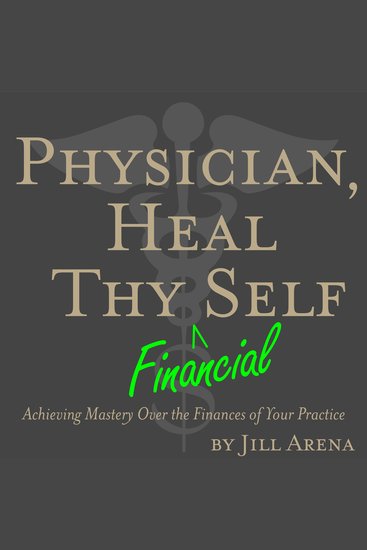 Physician Heal Thy Financial Self - Achieving Mastery Over the Finances of Your Practice - cover