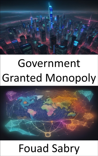 Government Granted Monopoly - Unlocking the Secrets of Government-Backed Monopolies Innovations Competition and Policy - cover