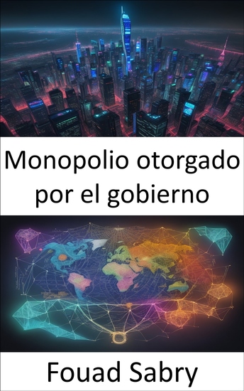 Monopolio otorgado por el gobierno - Descubriendo los secretos de los monopolios las innovaciones la competencia y las políticas respaldadas por el gobierno - cover