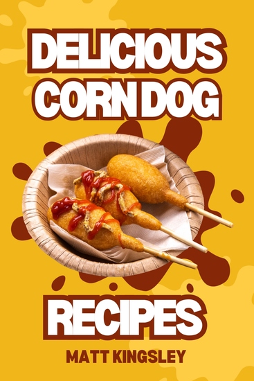 Corndog Recipes - Corndog Food Book: Corndog Recipe Secrets How to Cook Your Favourite Corndog Dishes at Home Grab Yours Today! 30+ Recipes - cover