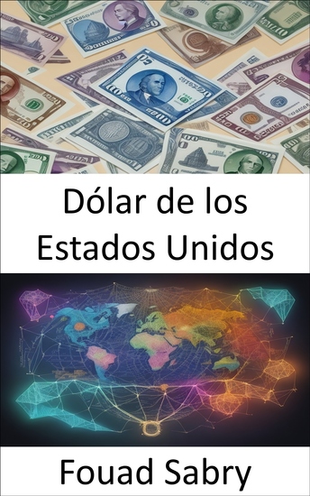 Dólar de los Estados Unidos - Descubriendo los secretos del poderoso dólar un viaje fascinante al corazón de la moneda estadounidense - cover