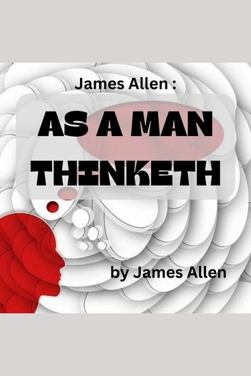James Allen: As A Man Thinketh - Mind is the Master power that moulds and makes And Man is Mind and evermore he takes The tool of Thought and shaping what he wills Brings forth a thousand joyss - cover