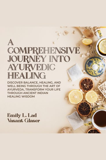 A Comprehensive Journey Into Ayurvedic Healing - Discover Balance Healing and Well Being Through the Art of Ayurveda Transform Your Life Through Ancient Indian Healing Wisdom - cover