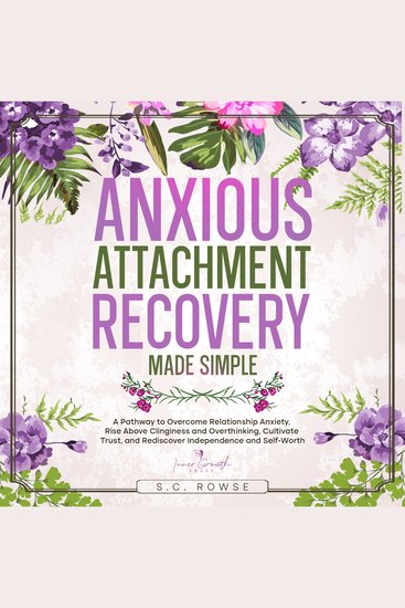 Anxious Attachment Recovery Made Simple - A Roadmap to Overcome Relationship Anxiety Build Secure Bonds and Rediscover Self-Worth - cover