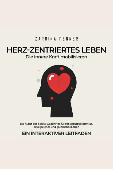 Herz-zentriertes Leben - Die Innere Kraft mobilisieren Die Kunst des Selbst-Coachings für ein selbstbestimmtes erfolgreiches und glückliches Leben Ein interaktiver Leitfaden - cover