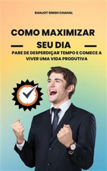 Como Maximizar Seu Dia: Pare de Desperdiçar Tempo e Comece a Viver uma Vida Produtiva - cover