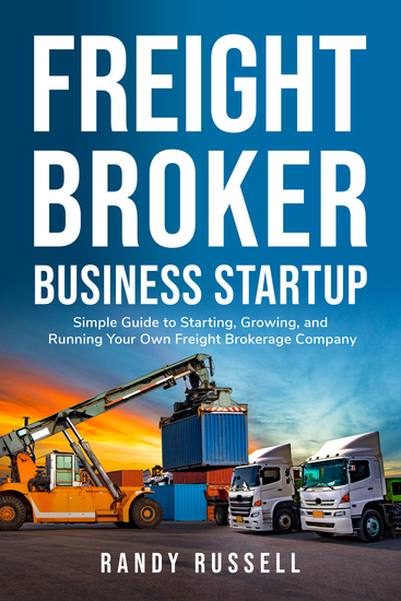Freight Broker Business Startup - Simple guide to starting growing and running your own freight brokerage company - cover