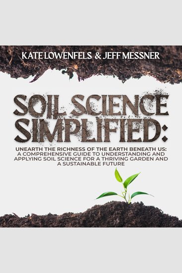 Soil Science Simplified - Unearth the Richness of the Earth Beneath Us: A Comprehensive Guide to Understanding and Applying Soil Science for a Thriving Garden and a Sustainable Future - cover