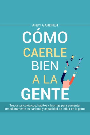Cómo caerle bien a la gente: Trucos psicológicos hábitos y bromas para aumentar inmediatamente su carisma y capacidad de influir en la gente - cover