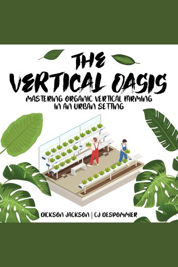 The Vertical Oasis - Mastering Organic Vertical Farming in an Urban Setting - cover