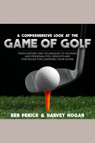 A Comprehensive Look at the Game of Golf - From History and Techniques to Courses and Personalities Insights and Strategies for Lowering Your Score - cover