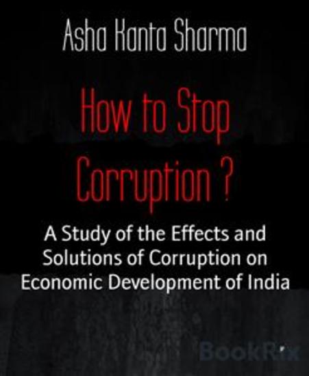 How to Stop Corruption ? - A Study of the Effects and Solutions of Corruption on Economic Development of India - cover