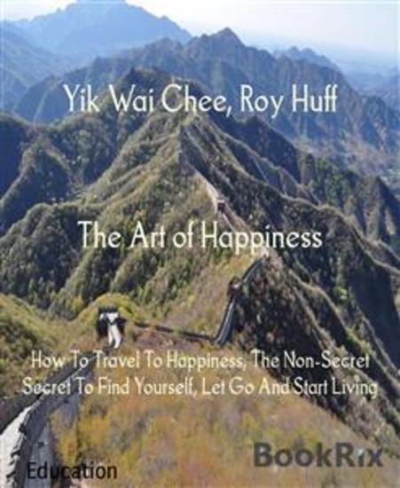 The Art of Happiness - How To Travel To Happiness The Non-Secret Secret To Find Yourself Let Go And Start Living - cover