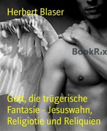 Gott die trügerische Fantasie - Jesuswahn Religiotie und Reliquien - Eine Reise aus dem Abgrund GLAUBE - cover