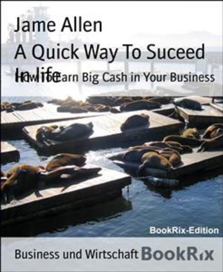A Quick Way To Suceed In life - How To Earn Big Cash in Your Business - cover