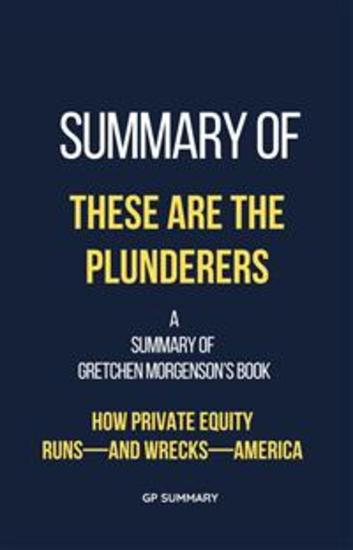 Summary of These Are the Plunderers by Gretchen Morgenson - How Private Equity Runs—and Wrecks—America - cover
