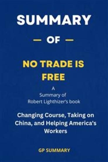 Summary of No Trade Is Free by Robert Lighthizer - Changing Course Taking on China and Helping America's Workers - cover