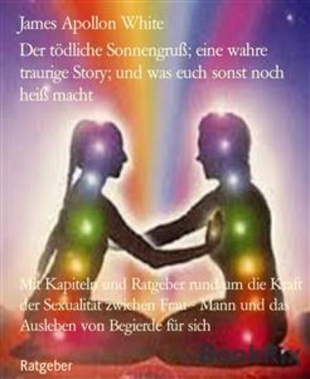 Der tödliche Sonnengruß; ein verrücktes Beispiel; und was euch sonst noch heiß macht - Mit Kapiteln und Ratgeber rund um die Kraft der Sexualität zwichen Frau - Mann und das Ausleben von Begierde für sich - cover
