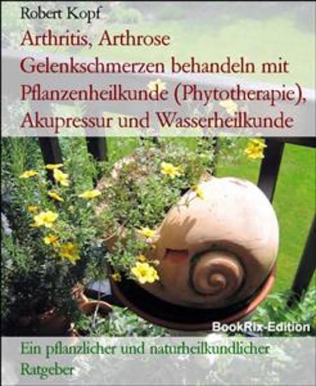 Arthritis Arthrose Gelenkschmerzen behandeln mit Pflanzenheilkunde (Phytotherapie) Akupressur und Wasserheilkunde - Ein pflanzlicher und naturheilkundlicher Ratgeber - cover