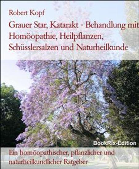 Grauer Star Katarakt - Behandlung mit Homöopathie Heilpflanzen Schüsslersalzen und Naturheilkunde - Ein homöopathischer pflanzlicher und naturheilkundlicher Ratgeber - cover